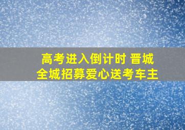 高考进入倒计时 晋城全城招募爱心送考车主